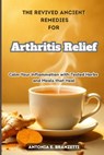 The Revived Ancient Remedies for Arthritis Relief: Calm Your Inflammation with Tested Herbs and Meals that Heal - Antonia Branzetti - 9798316298877