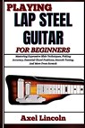 Playing Lap Steel Guitar for Beginners: Mastering Expressive Slide Techniques, Picking Accuracy, Essential Chord Positions, Smooth Tuning, And More Fr - Axel Lincoln - 9798316613311