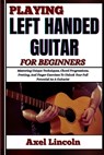 Playing Left Handed Guitar for Beginners: Mastering Unique Techniques, Chord Progressions, Fretting, And Finger Exercises To Unlock Your Full Potentia - Axel Lincoln - 9798316628810