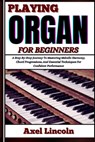Playing Organ for Beginners: A Step-By-Step Journey To Mastering Melodic Harmony, Chord Progressions, And Essential Techniques For Confident Performan - Axel Lincoln - 9798316628896