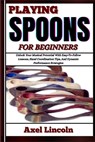 Playing Spoons for Beginners: Unlock Your Musical Potential With Easy-To-Follow Lessons, Hand Coordination Tips, And Dynamic Performance Strategies - Axel Lincoln - 9798316638741