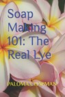 Soap Making 101: The Real Lye - Paloma Chapman - 9798316639533