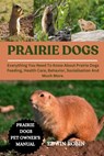 Prairie Dogs: Everything You Need To Know About Prairie Dogs Feeding, Health Care, Behavior, Socialisation And Much More. - Edwin Robin - 9798317305345