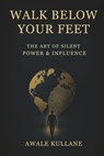 Walk Below Your Feet: The Art of Silent Power & Influence - Awale Kullane - 9798317807924