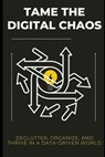 Tame the Digital Chaos: Declutter, Organize, and Thrive in a Data-Driven World - Lee Simon - 9798319423092