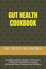 Gut Health Cookbook: Complete Guide On Recipes To Promote A Healthy Gut Microbiome, Including Fermented Foods, Prebiotics, And Probiotics - Waylon Debra - 9798320569765