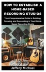 How to Establish a Home-Based Recording Studios: Your Comprehensive Guide to Building, Growing, and Succeeding in Your Home-Based Recording Studio - Jeffery Michael - 9798322045762