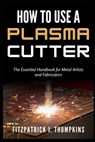 How to Use a Plasma Cutter: The Essential Handbook for Metal Artists and Fabricators - Fitzpatrick J. Thompkins - 9798322674214