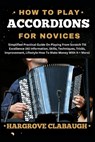 How to Play Accordions for Novices: Simplified Practical Guide On Playing From Scratch Till Excellence (All Information, Skills, Techniques, Tricks, I - Hargrove Clabaugh - 9798322764656