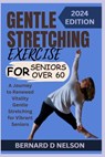 Gentle Stretching Exercise for Seniors Over 60: A Journey to Renewed Vitality Gentle Stretching for Vibrant Seniors - Bernard D. Nelson - 9798323180103