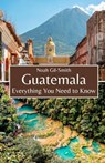 Guatemala: Everything You Need to Know - Noah Gil-Smith - 9798323556182