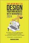 The New Way To Design Your Own Website With WordPress 2024: The ultimate, step-by-step, beginner's guide to a full-featured WordPress website for smal - Narayan Kumar - 9798324149857