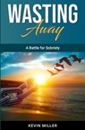 Wasting Away: A Battle for Sobriety - Kevin Miller - 9798324471651