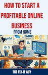 How to Start a Profitable Online Business from Home: The Ultimate Guide to Building a Thriving E-commerce Business, Affiliate Marketing Empire, or Fre - The Fix-It Guy - 9798324488932