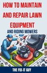 How to Maintain and Repair Lawn Equipment and Riding Mowers: The Ultimate Guide to Troubleshooting, Servicing, and Fixing Your Lawn Mower, Tractor, We - The Fix-It Guy - 9798324833114