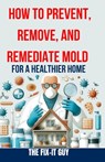 How to Prevent, Remove, and Remediate Mold for a Healthier Home: Step-by-Step Instructions for Mold Testing, Mold Removal, Mold Abatement, and Maintai - The Fix-It Guy - 9798325498763