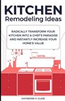 Kitchen Remodeling Ideas: Radically Transform Your Kitchen Into A Chef's Paradise And Instantly Increase Your Home's Value - Katherine H. Glass - 9798325833779