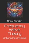 Frequency Wave Theory: Unifying the Universe - Drew Ponder - 9798326026040