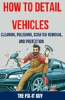 How to Detail Vehicles - Cleaning, Polishing, Scratch Removal, and Protection: Proven Techniques for Interior and Exterior Detailing, Paint Correction - The Fix-It Guy - 9798326680686
