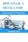 How to Use a Metal Lathe: Mastering the Art of Machining - Jeremiah Sand - 9798326734136
