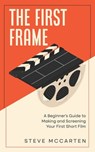 The First Frame: A Beginner's Guide to Making and Screening Your First Short Film - Steve McCarten - 9798327136328