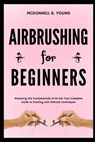 Airbrushing for Beginners: Mastering the Fundamentals of Air Art: Your Complete Guide to Starting with Airbrush Technique - Fitzpatrick J. Thompkins - 9798327632899