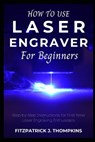 How to use Laser Engraver for Beginners: Step-by-Step Instructions for First-Time Laser Engraving Enthusiasts - Fitzpatrick J. Thompkins - 9798327666252