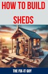 How to Build Sheds: The Ultimate DIY Guide to Constructing Your Dream Shed from the Ground Up, with Step-by-Step Instructions, Expert Tips - The Fix-It Guy - 9798327906099