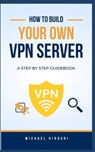 How to Build Your Own VPN Server: A concise step-by-step VPN guidebook on how to build your own VPN server the easy way - Michael Hiroshi - 9798327946507