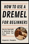 How To Use A Dremel For Beginners: Step-by-Step Guide to Mastering Your First Rotary Tool Project - Fitzpatrick J. Thompkins - 9798328222419