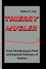 Thierry Mugler: From Strasbourg to Paris and Beyond-Visionary of Fashion - Debra C. Lee - 9798329136821