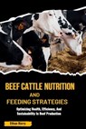 Beef Cattle Nutrition and Feeding Strategies: Optimizing Health, Efficiency, And Sustainability In Beef Production - Ethan Harry - 9798329232998