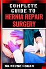 Complete Guide to Hernia Repair Surgery: Comprehensive Handbook To Procedures, Recovery, And Minimizing Complications For Effective Treatment - Bruno Horan - 9798329796759