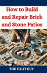 How to Build and Repair Brick and Stone Patios: Outdoor Living Spaces, Hardscaping Projects, Masonry Techniques, and Landscaping Ideas for Beginners a - The Fix-It Guy - 9798332107351
