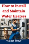 How to Install and Maintain Water Heaters: Troubleshooting, Energy Efficiency, and Money-Saving Tips for Homeowners and Plumbers - The Fix-It Guy - 9798332204234