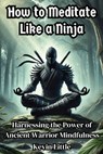 How to Meditate Like a Ninja: Harnessing the Power of Ancient Warrior Mindfulness - Kevin Little - 9798332368769