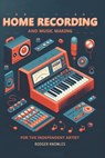 Home Recording and Music Making For The Independent Artist: Essential Tip and Techniques for Creating Professional Quality Music at Home - Rodger Knowles - 9798332598999