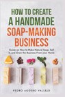 How to Create a Handmade Soap-Making Business: Guide on How to Make Natural Soap, Sell It, and Grow the Business from Your Home Natural Soap Making Cr - Pedro Agüero Vallejo - 9798332765087