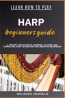 Learn How to Play Harp Beginners Guide: A Step-By-Step Guide To Learning, Playing, And Perfecting Harp Techniques For Absolute Beginners - Rolando Newman - 9798333502520