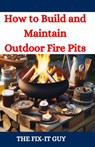 How to Build and Maintain Outdoor Fire Pits: A DIY Guide to Backyard Fire Features with Design, Construction, Safety, and Enjoyment for All Seasons - The Fix-It Guy - 9798333586698