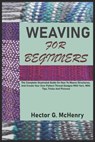 Weaving for Beginners: The Complete Illustrated Guide On How To Weave Structures, And Create Your Own Pattern Thread Designs With Yarn. With - Hector G. McHenry - 9798334144873