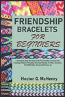 Friendship Bracelets for Beginners: A Complete Step By Step Guide To Essential Lessons For Creating Stylish Friendship Bracelet Design To Wear And Giv - Hector G. McHenry - 9798334192485