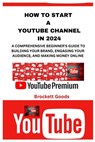 How to Start a Youtube Channel in 2024: A Comprehensive Beginner's Guide to Building Your Brand, Engaging Your Audience, and Making Money Online - Brockett Goods - 9798334295193