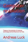 Computer revolution: Theses on the evolution of computer technology and its influence on our lives. - Andreas Luck - 9798334713895