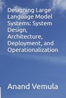 Designing Large Language Model Systems: System Design, Architecture, Deployment, and Operationalization - Anand Vemula - 9798335154505