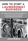 How to Start a Laundromat Business: Your Ultimate Guide to Launching, Managing, and Growing a Successful Laundry Shop (Even with Small or Zero Capital - James Roland - 9798335172073