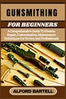Gunsmithing for Beginners: A Comprehensive Guide To Firearm Repair, Customization, Maintenance Techniques For Novice And Professionals - Alford Bartell - 9798335296700