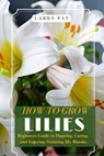 How to Grow Lilies: Beginners Guide to Planting, Caring, and Enjoying Stunning lily Blooms - Larry Pat - 9798335325578