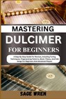Mastering Dulcimer for Beginners: A Step-By-Step Guide For Novices, Including Tuning Techniques, Fingerpicking Patterns, Music Theory, And Folk Songs - Sage Wren - 9798335566353