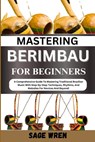 Mastering Berimbau for Beginners: A Comprehensive Guide To Mastering Traditional Brazilian Music With Step-By-Step Techniques, Rhythms, And Melodies F - Sage Wren - 9798335566391